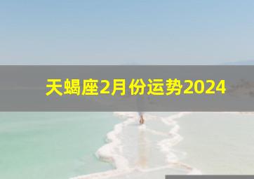 天蝎座2月份运势2024