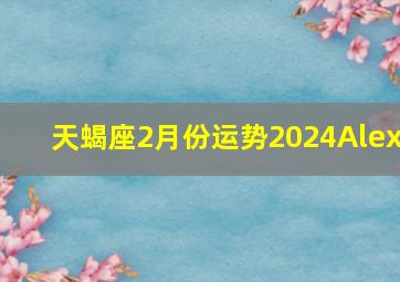 天蝎座2月份运势2024Alex