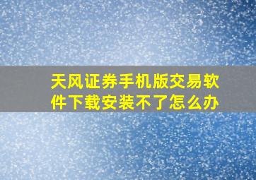 天风证券手机版交易软件下载安装不了怎么办