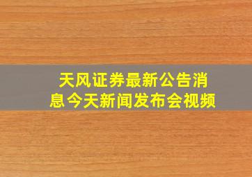 天风证券最新公告消息今天新闻发布会视频