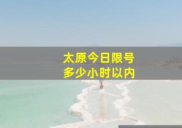 太原今日限号多少小时以内