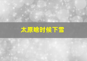 太原啥时候下雪