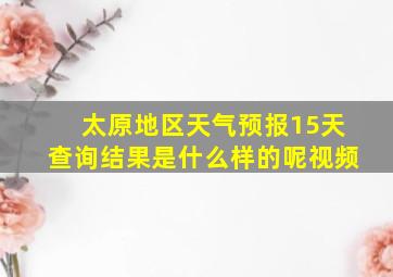 太原地区天气预报15天查询结果是什么样的呢视频