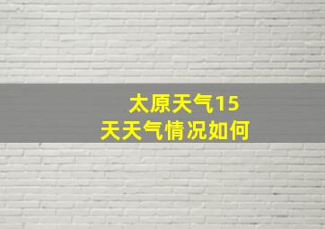 太原天气15天天气情况如何