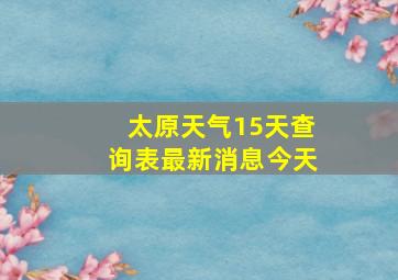 太原天气15天查询表最新消息今天