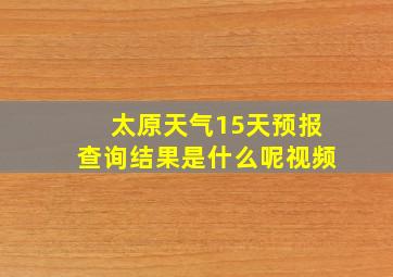 太原天气15天预报查询结果是什么呢视频