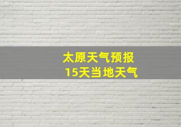 太原天气预报15天当地天气