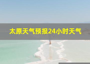 太原天气预报24小时天气