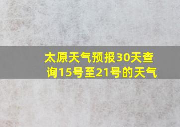 太原天气预报30天查询15号至21号的天气