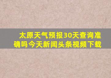 太原天气预报30天查询准确吗今天新闻头条视频下载