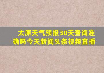 太原天气预报30天查询准确吗今天新闻头条视频直播