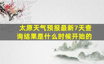 太原天气预报最新7天查询结果是什么时候开始的