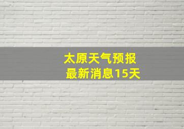 太原天气预报最新消息15天