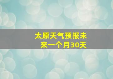 太原天气预报未来一个月30天