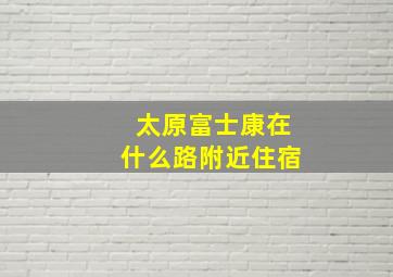 太原富士康在什么路附近住宿