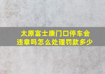 太原富士康门口停车会违章吗怎么处理罚款多少