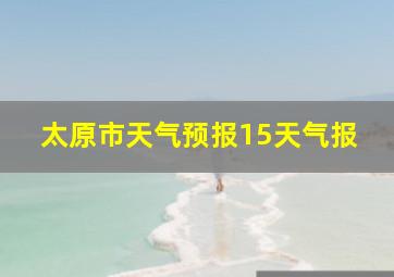 太原市天气预报15天气报