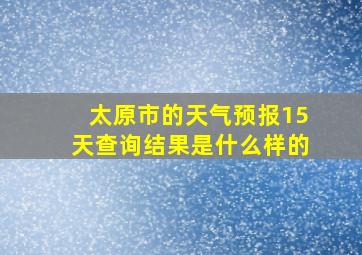 太原市的天气预报15天查询结果是什么样的