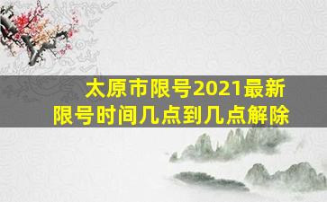 太原市限号2021最新限号时间几点到几点解除