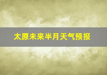 太原未来半月天气预报