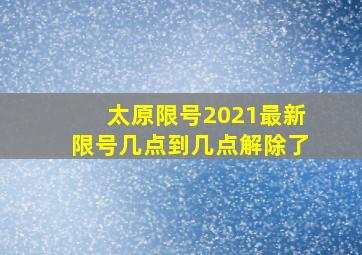 太原限号2021最新限号几点到几点解除了