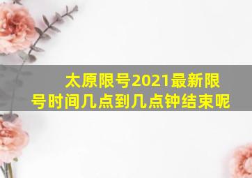 太原限号2021最新限号时间几点到几点钟结束呢