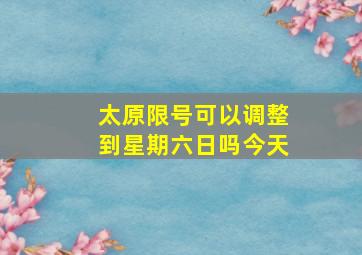 太原限号可以调整到星期六日吗今天