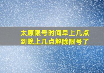 太原限号时间早上几点到晚上几点解除限号了