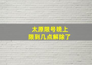 太原限号晚上限到几点解除了