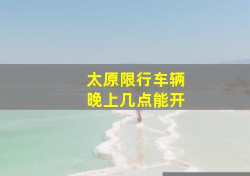 太原限行车辆晚上几点能开