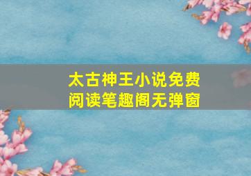 太古神王小说免费阅读笔趣阁无弹窗