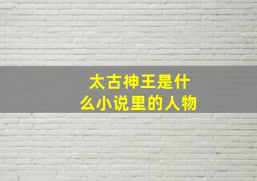 太古神王是什么小说里的人物