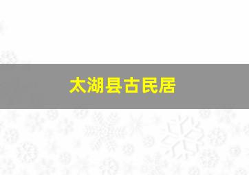 太湖县古民居