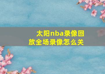 太阳nba录像回放全场录像怎么关