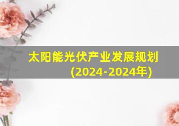 太阳能光伏产业发展规划(2024-2024年)