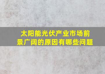 太阳能光伏产业市场前景广阔的原因有哪些问题