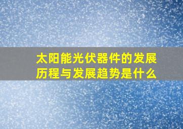 太阳能光伏器件的发展历程与发展趋势是什么