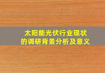 太阳能光伏行业现状的调研背景分析及意义