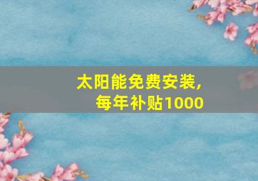 太阳能免费安装,每年补贴1000