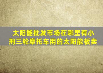 太阳能批发市场在哪里有小刑三轮摩托车用的太阳能板卖