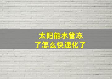 太阳能水管冻了怎么快速化了