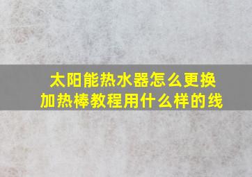 太阳能热水器怎么更换加热棒教程用什么样的线