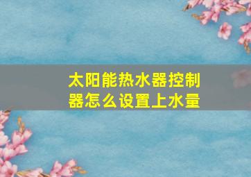 太阳能热水器控制器怎么设置上水量