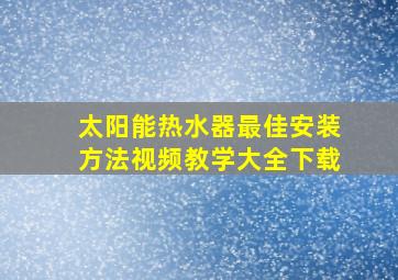 太阳能热水器最佳安装方法视频教学大全下载