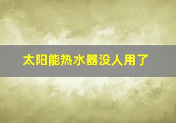 太阳能热水器没人用了