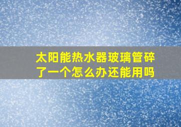 太阳能热水器玻璃管碎了一个怎么办还能用吗