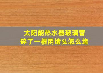 太阳能热水器玻璃管碎了一根用堵头怎么堵