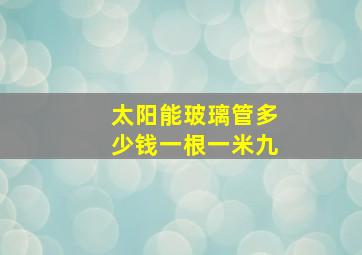 太阳能玻璃管多少钱一根一米九