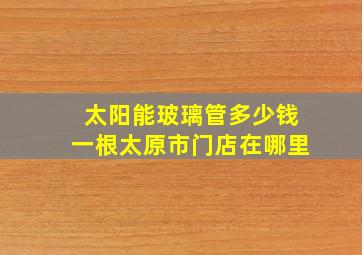 太阳能玻璃管多少钱一根太原市门店在哪里