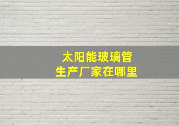 太阳能玻璃管生产厂家在哪里